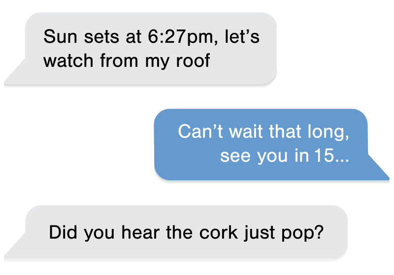 Text Conversation: Sun sets at 6:27pm, let’s watch from my roof. Can’t wait that long, see you in 15... Did you hear the cork just pop?
